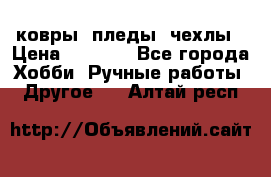 ковры ,пледы, чехлы › Цена ­ 3 000 - Все города Хобби. Ручные работы » Другое   . Алтай респ.